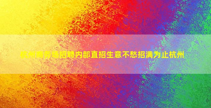 杭州商务场招聘内部直招生意不愁招满为止杭州